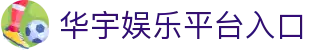 华宇娱乐-网络平台,注册让娱乐为生活增添色彩!